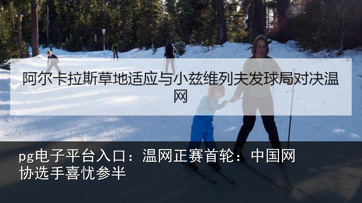 pg电子平台入口:温网正赛首轮:中国网协选手喜忧参半