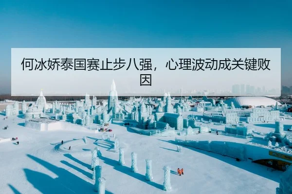 何冰娇泰国赛止步八强，心理波动成关键败因