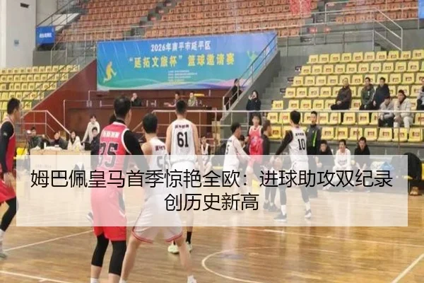 姆巴佩皇马首季惊艳全欧：进球助攻双纪录创历史新高