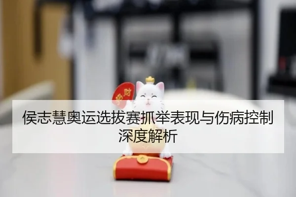侯志慧奥运选拔赛抓举表现与伤病控制深度解析