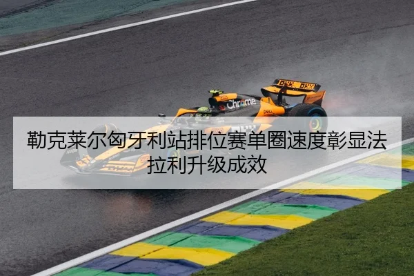 勒克莱尔匈牙利站排位赛单圈速度彰显法拉利升级成效