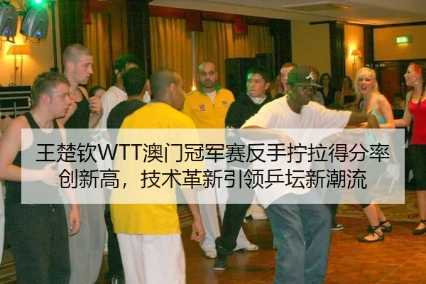 王楚钦WTT澳门冠军赛反手拧拉得分率创新高，技术革新引领乒坛新潮流