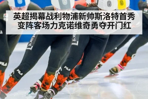 英超揭幕战利物浦新帅斯洛特首秀变阵客场力克诺维奇勇夺开门红