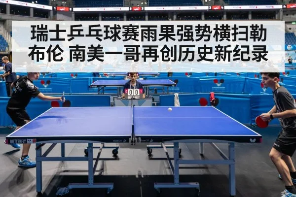 瑞士乒乓球赛雨果强势横扫勒布伦 南美一哥再创历史新纪录