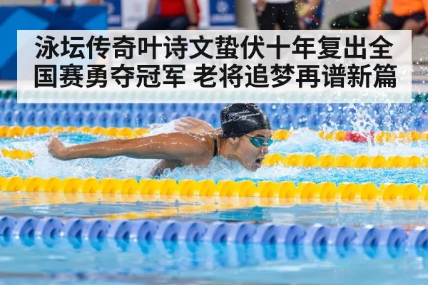 泳坛传奇叶诗文蛰伏十年复出全国赛勇夺冠军 老将追梦再谱新篇