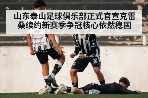 山东泰山足球俱乐部正式官宣克雷桑续约新赛季争冠核心依然稳固
