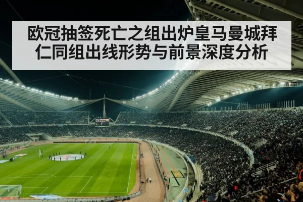 欧冠抽签死亡之组出炉皇马曼城拜仁同组出线形势与前景深度分析