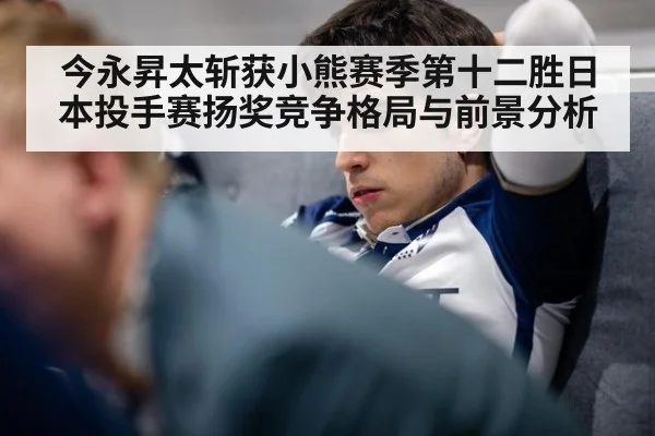 今永昇太斩获小熊赛季第十二胜日本投手赛扬奖竞争格局与前景分析